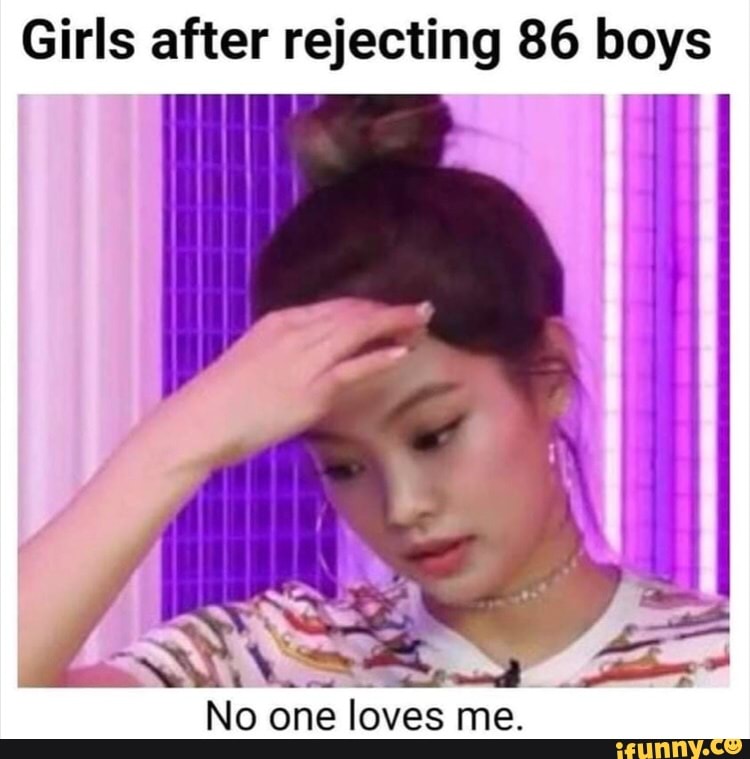 Girls after rejecting 86 boys
No loves
