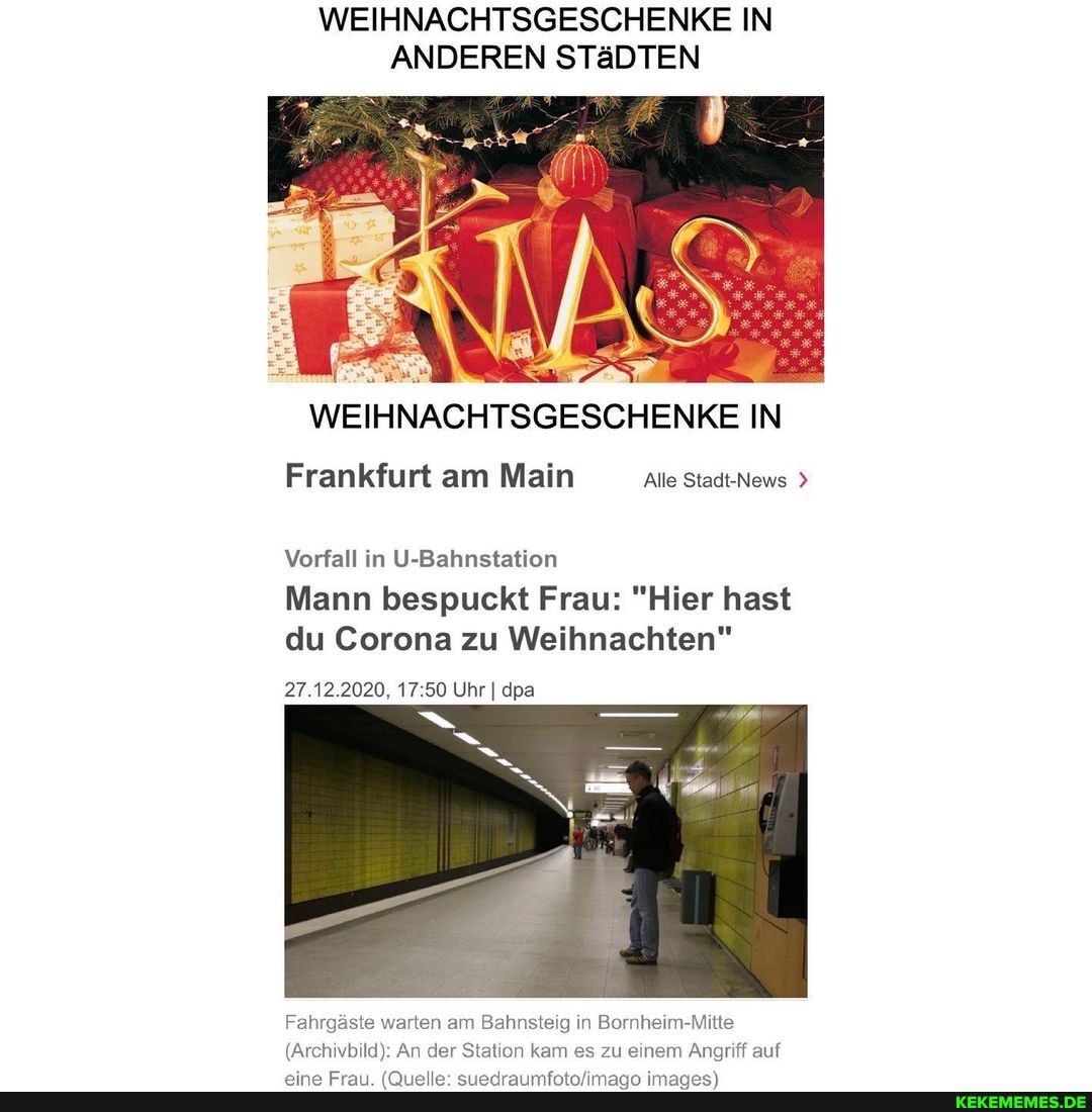 WEIHNACHTSGESCHENKE IN ANDEREN STäDTEN
WEIHNACHTSGESCHENKE IN Frankfurt am Main Alle Stadt-News
Vorfall in U-Bahnstation
Mann bespuckt Frau: "Hier hast du Corona zu Weihnachten"
27.12.2020, 17 50 Uhr I dpa
Fahrgäste warten am Bahnsteig in Bornheim-Mitte
(Archivbild): An der Station kam es zu einem Angriff auf