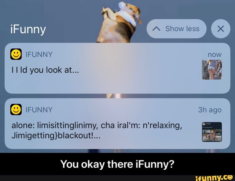alone: limisittinglinimy, cha iral'm: n'relaxing,
Jimigetting}blackout!...
You okay there iFunny? - You okay there iFunny?