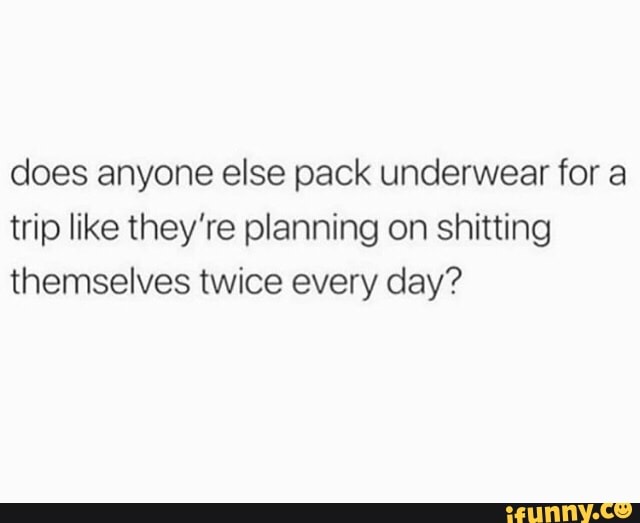 Does anyone else pack underwear for a trip like they're planning on