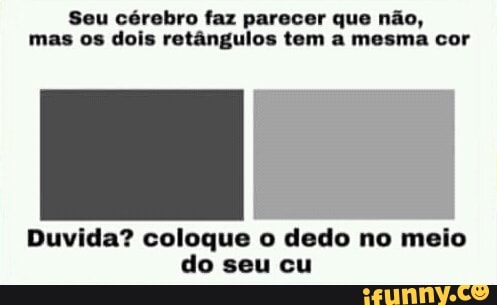 Seu cérebro faz parec e não,
mas os dois retângulos tem a mesma cor
Duvida? coloque o dedo no meio
do seu cu