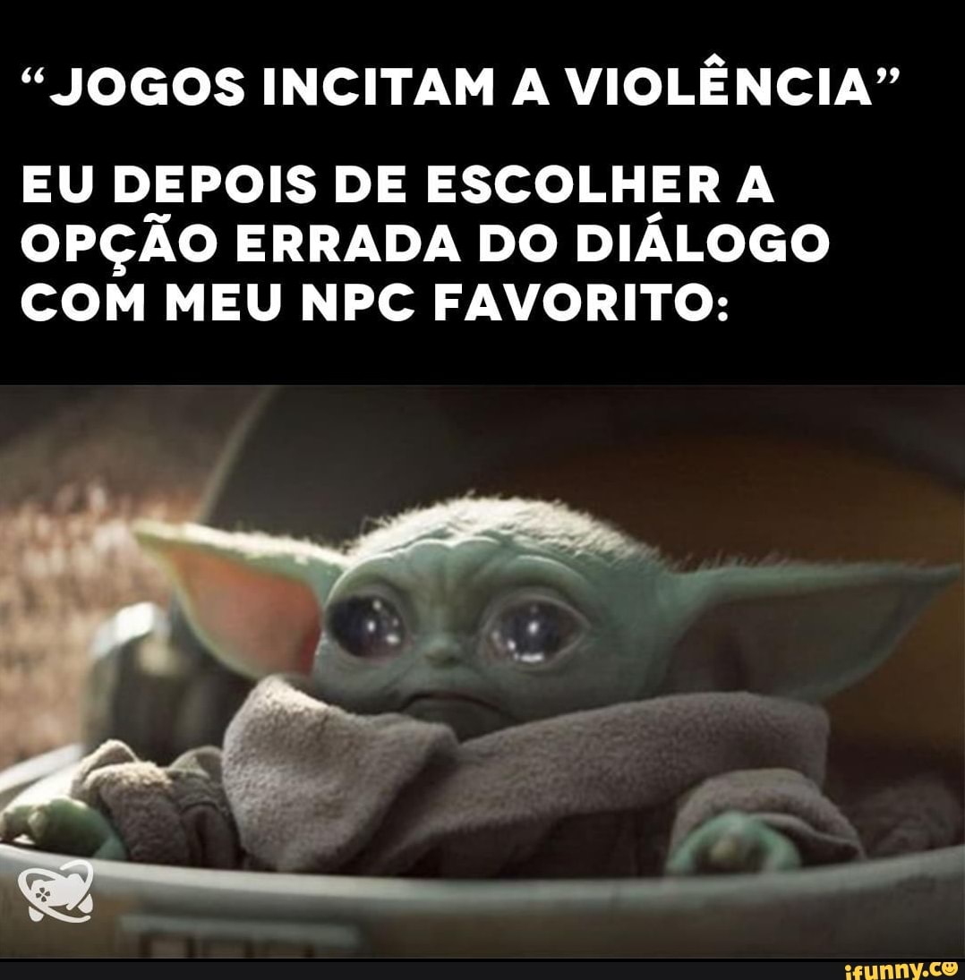 " JOGOS INCITAM A VIOLÊNCIA"
EU DEPOIS DE ESCOLHER A OPÇÃO ERRADA DO DIALOGO COM MEU NPC FAVORITO: