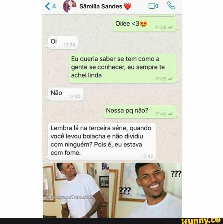 Eu queria saber se tem como a
gente se conhecer, eu sempre te
Nossa pq não?
com ninguém? Pois é, eu estava
com fome.