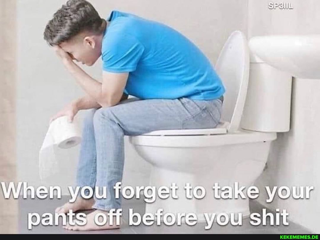 When you forget to take your pants off before you shit