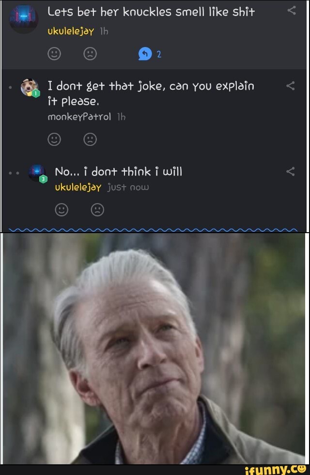Lets bet her knuckles smell like shit ukulelejay
I dont get that joke, can you explain it please.
monkeyPatrol jh
No... dont think will ukulelejey just now