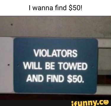 Wanna find $50! VIOLATORS WILL BE TOWED AND FIND $50. - iFunny