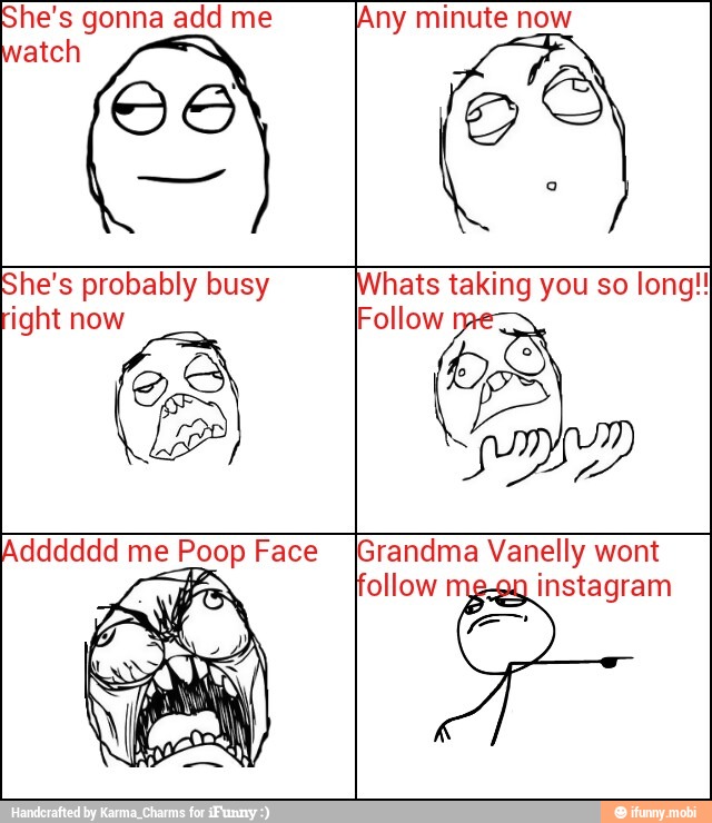 She's gonna add me ¡Any minute now
She's probably busy hats taking you so long!!
right now Follow me
Adddddd me Poop Face Grandma Vanelly wont