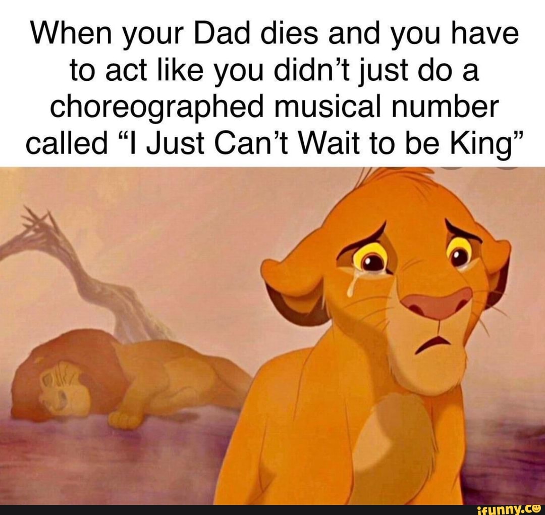 When your Dad dies and you have to act like you didn't just do a
choreographed musical number called "I Just Can't Wait to be King"