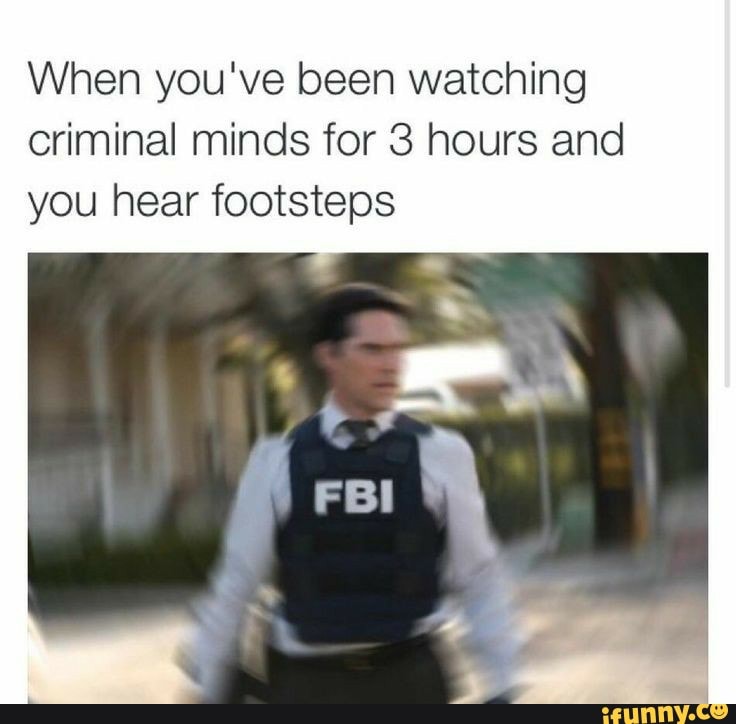 When you've been watching criminal minds for 3 hours and you hear footsteps