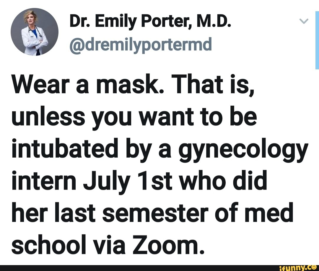 Dr. Emily Porter, M.D.
@dremilyportermd
Wear a mask. That is,
unless you want to be
intubated by a gynecology
intern July 1st who did
her last semester of med
school via Zoom.