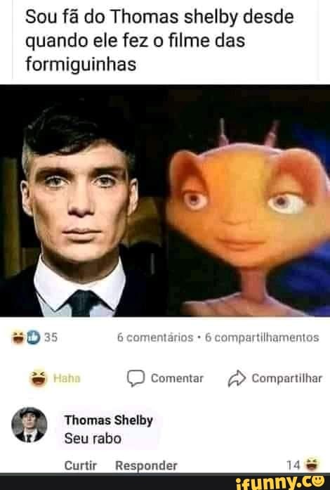Sou fã do Thomas shelby desde quando ele fez o filme das formiguinhas
comentar ompartilhar
so
Thomas Shelby
Seu rabo
Curtir "Responder