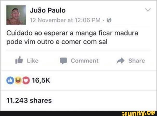 12 November 12:06 PM Cuidado ao esperar a manga ficar madura
pode vim outro e comer com sal
11.243 shares