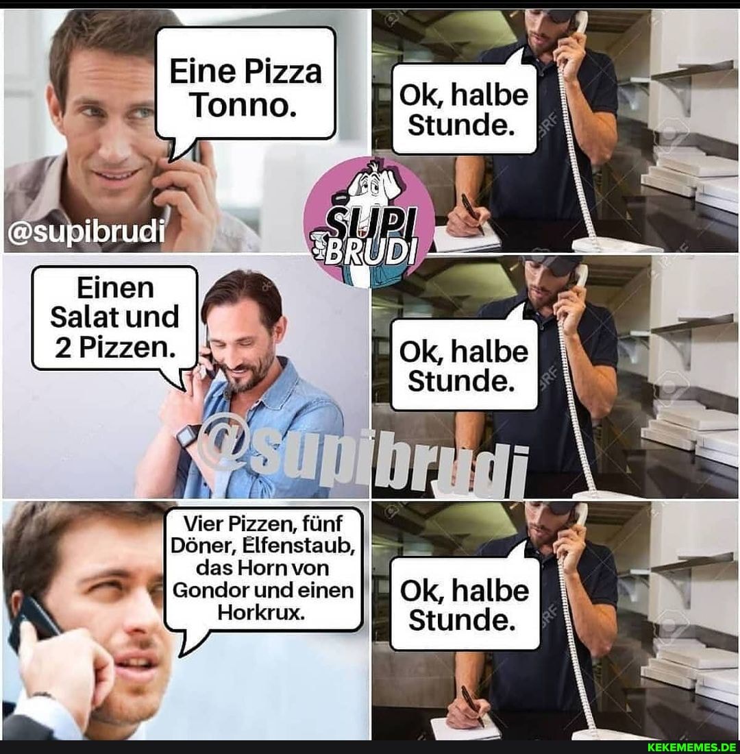Ok, halbe
Stunde.
Eine Pizza
Einen
Salat und If
2 Pizzen.
Vier Pizzen, fünf
Döner, Elfenstaub, das Horn von
Gondor und einen
Horkrux.