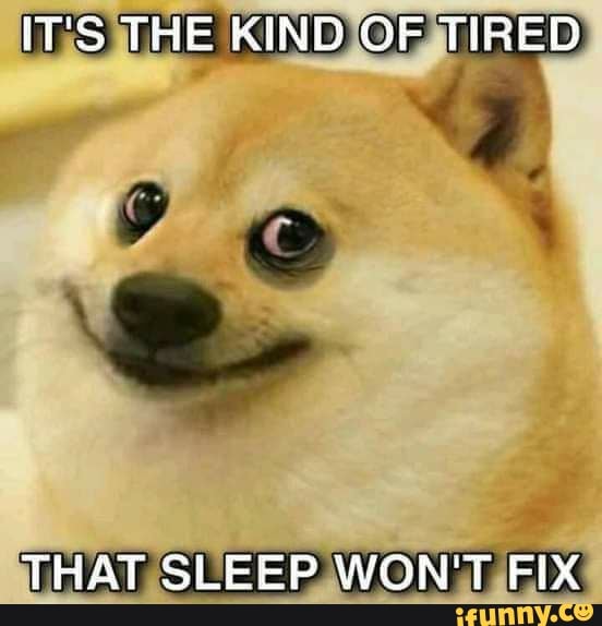 IT'S THE KIND OF TIRED THAT SLEEP WON'T FIX iFunny