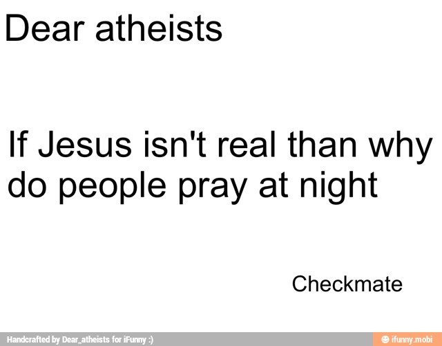 Dear atheists
If Jesus isn't real than why
do people pray at night