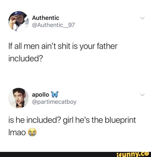 If all men ain't shit is your father
included?
is he included? girl he's the blueprint