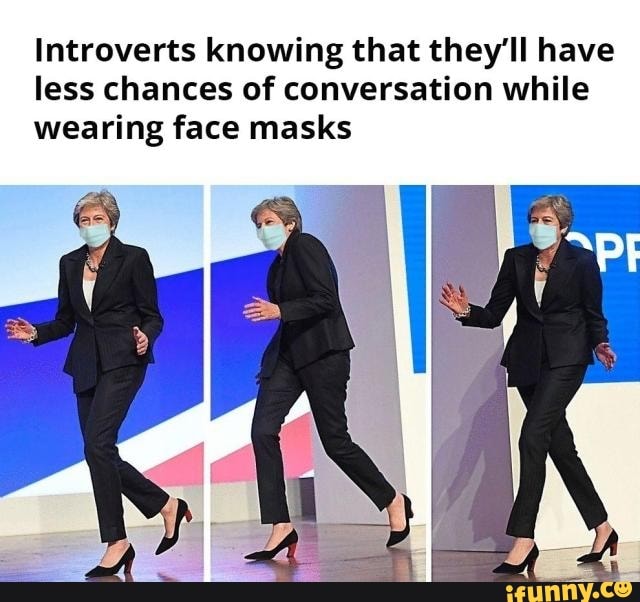 Introverts knowing that they'll have
less chances of conversation while
wearing face masks
I