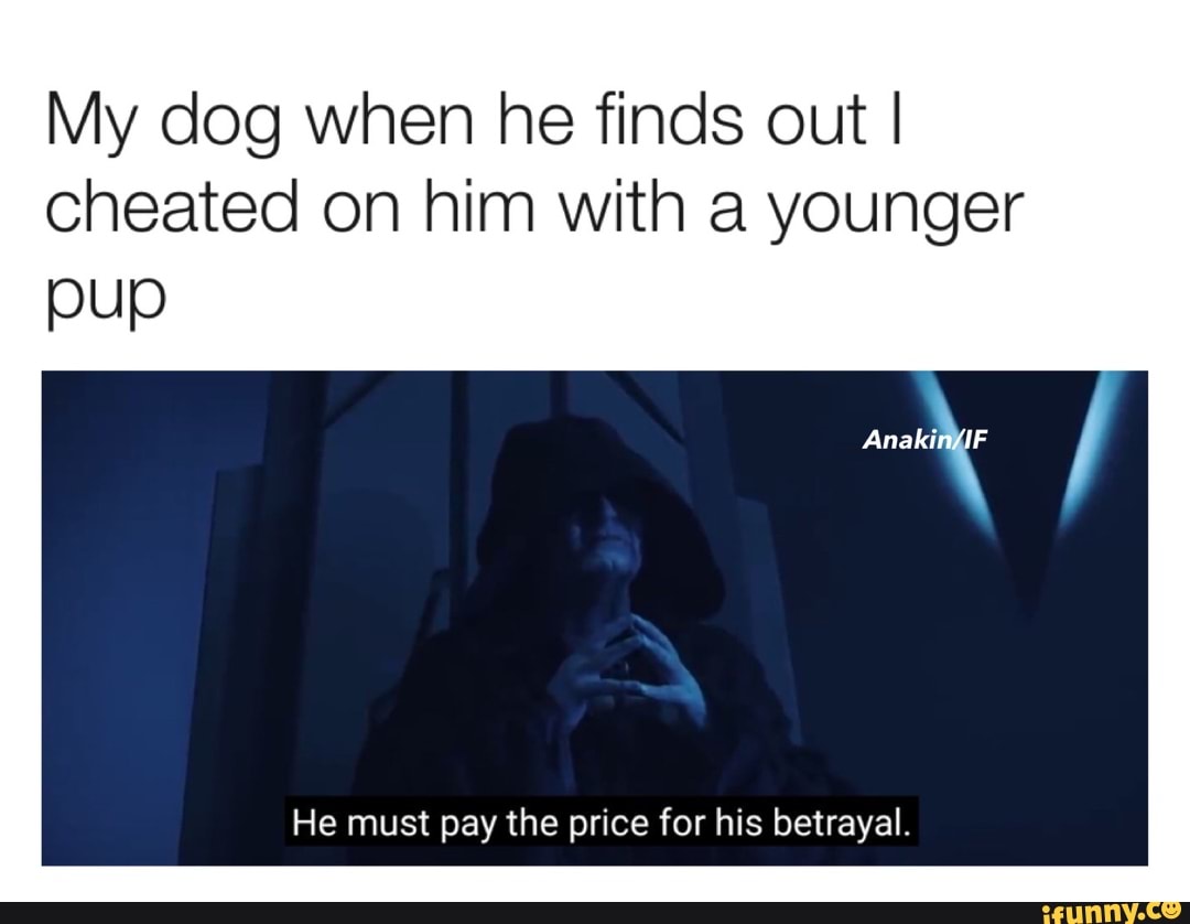 My dog when he finds out I I cheated on him with a younger
pup
na
He must pay the price for his betrayal.
