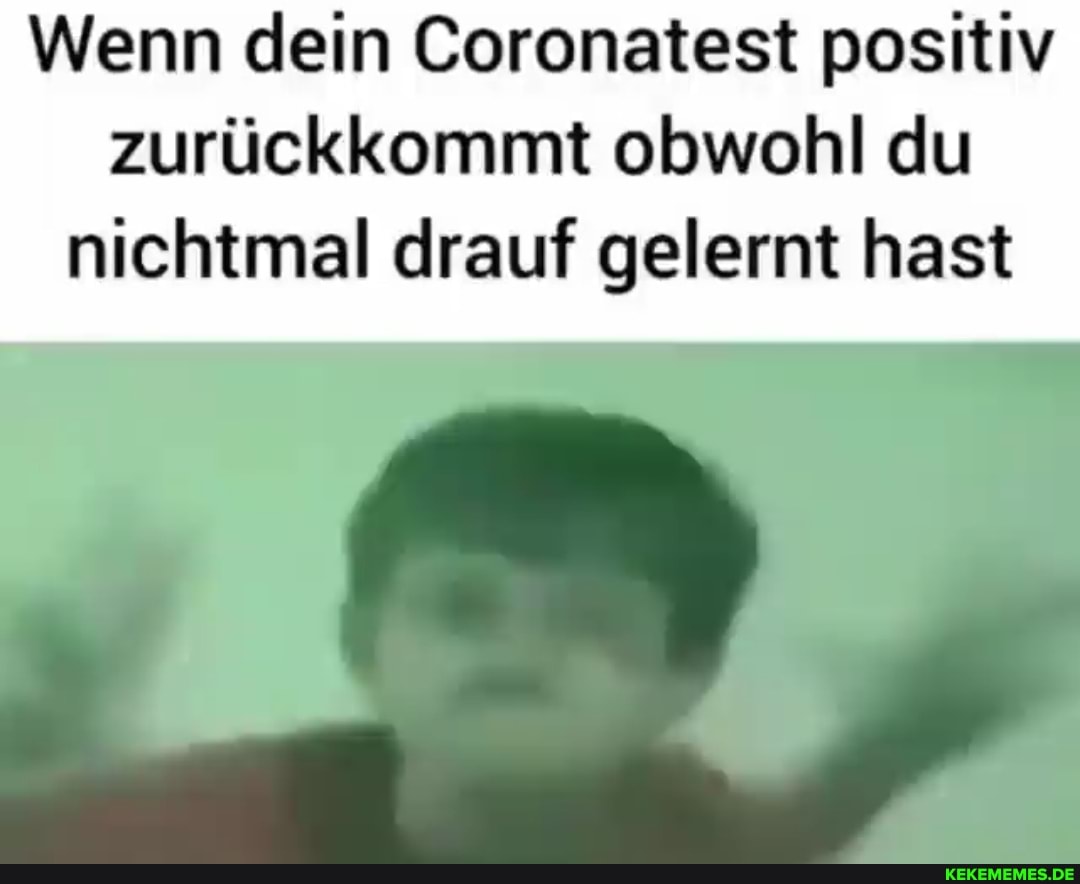 Wenn dein Coronatest positiv zurückkommt obwohl du
nichtmal drauf gelernt hast