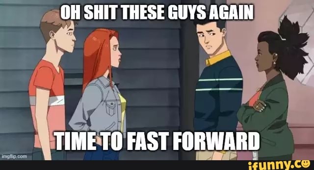 OH SHIT THESE GUYS AGAIN
un
TIME TO FAST FORWARD