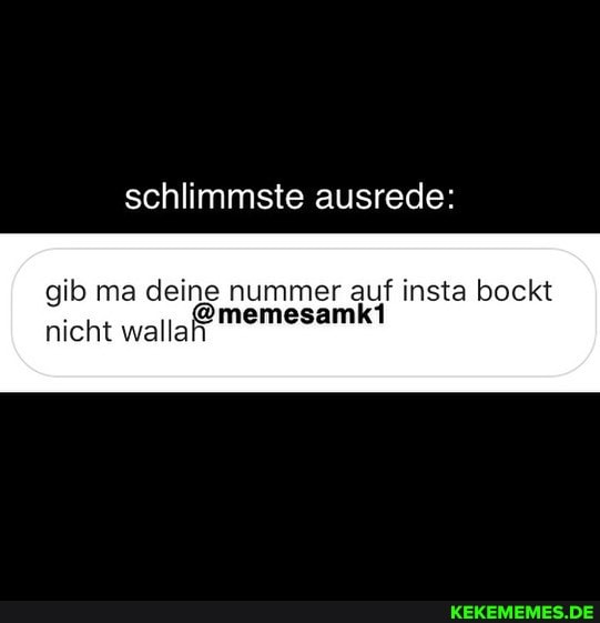 schlimmste ausrede:
gib ma deine nummer auf insta bockt
@memesamki nicht wallah