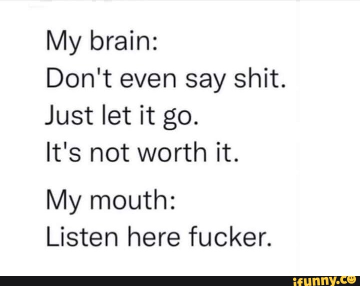 My brain: Don't even say shit. Just let it go. It's not worth it. My ...