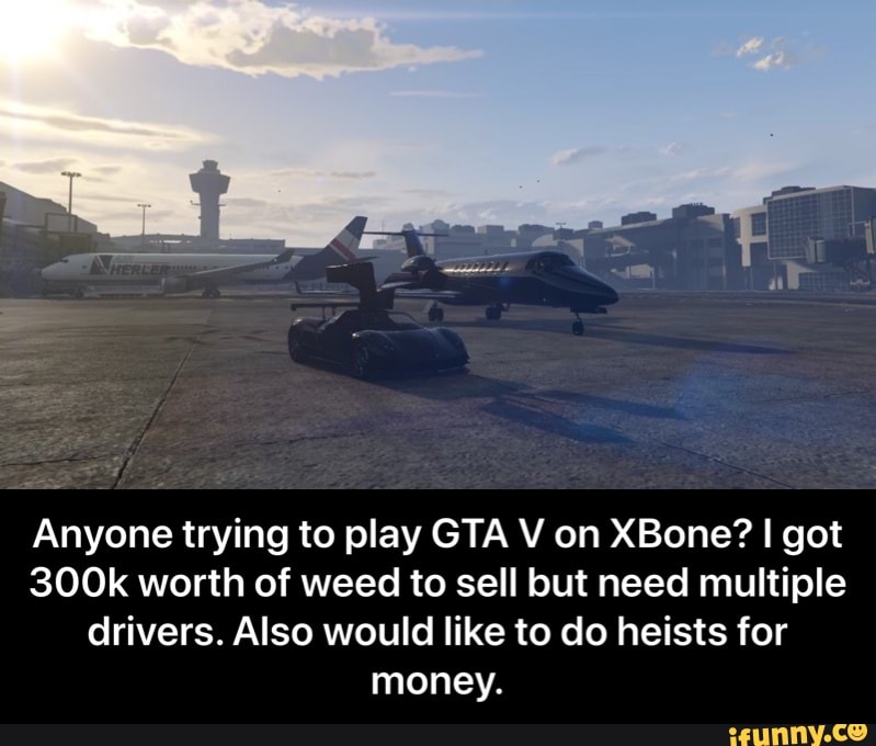 Anyone trying to play GTA V on XBone? I got
300k worth of weed to sell but need multiple
drivers. Also would like to do heists for
money. - Anyone trying to play GTA V on XBone? I got 300k worth of weed to sell but need multiple drivers. Also would like to do heists for money.