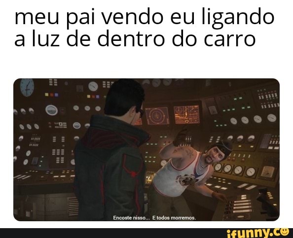 meu pai vendo eu ligando a luz de dentro do carro