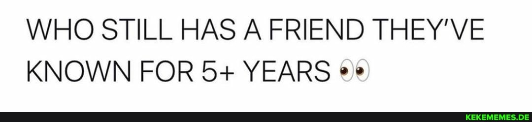 WHO STILL HAS A FRIEND THEY'VE KNOWN FOR 5+ YEARS