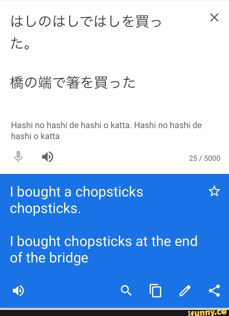lt LOlAL CELEBS x
tS O ith CB Eo Te
Hashi no hashi de hashi 0 katta. Hashi no hashi de hashi katta
25 / 5000
I bought a chopsticks chopsticks.
I bought chopsticks at the end of the bridge