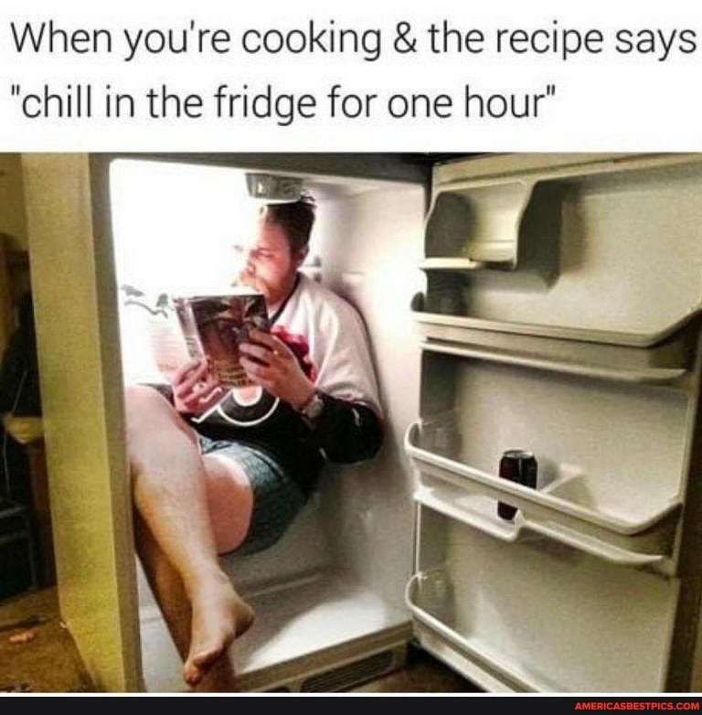 When you're cooking & the recipe says
"chill in the fridge for one hour"