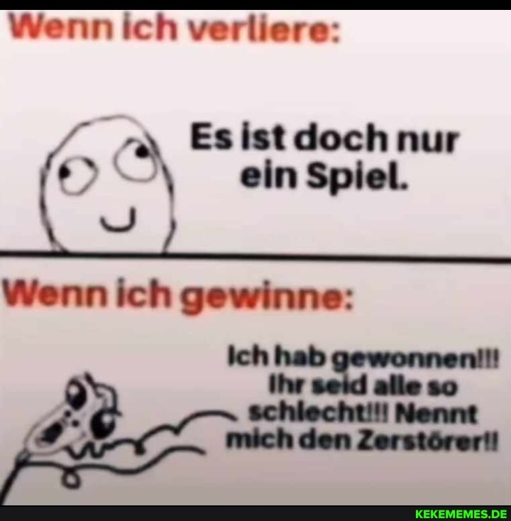 Wenn ich verliere:
Es ist doch nur
einSpiel.
Wenn ich gewinne: alle so schlecht!!!
den