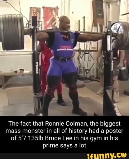The fact that Ronnie Colman, the biggest mass monster in all of history had a poster of 5'7 135lb Bruce Lee in his gym in his prime says a lot