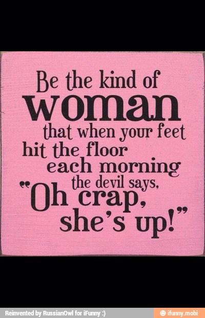 Be the kind of I
woman
that when your feet
hit the floor
each morni
"oh'er the devil apo she sup!"