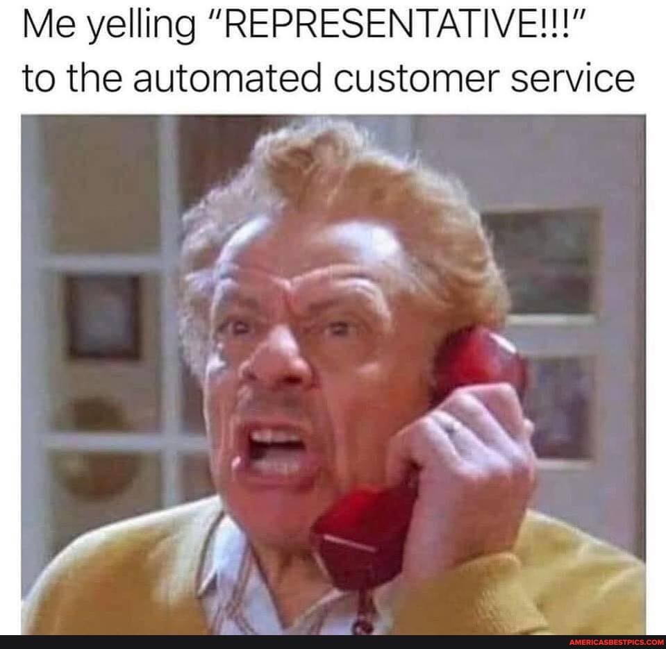 Me yelling "REPRESENTATIVE!!!"
to the automated customer service