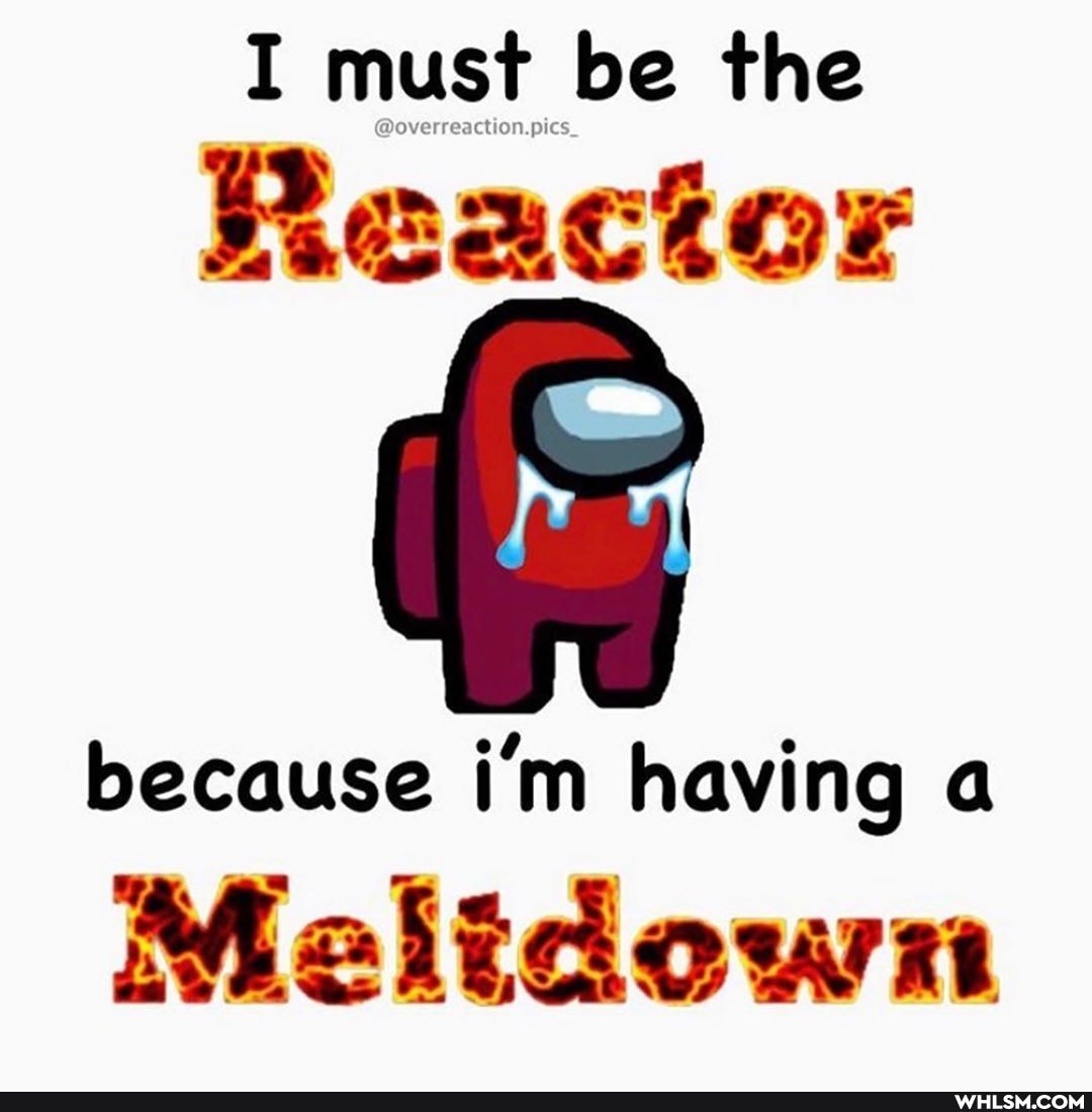 I must be the
Reactor
because i'm having a
Malidown