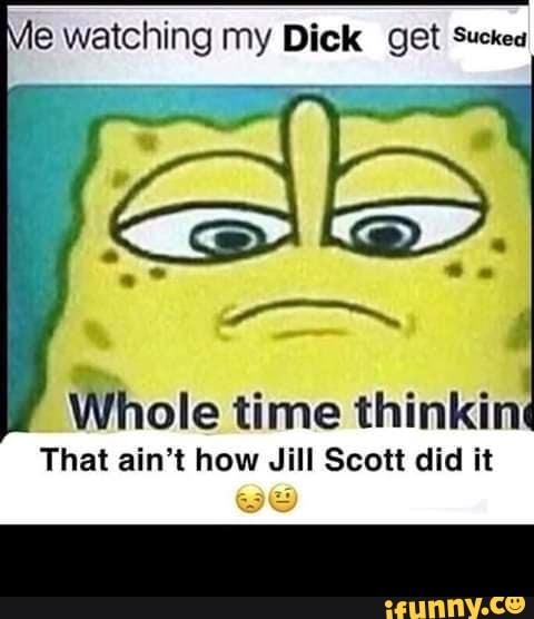 e watching my Dick get Suckea
E
A
Whole time thinkin
That ain't how Jill Scott did it