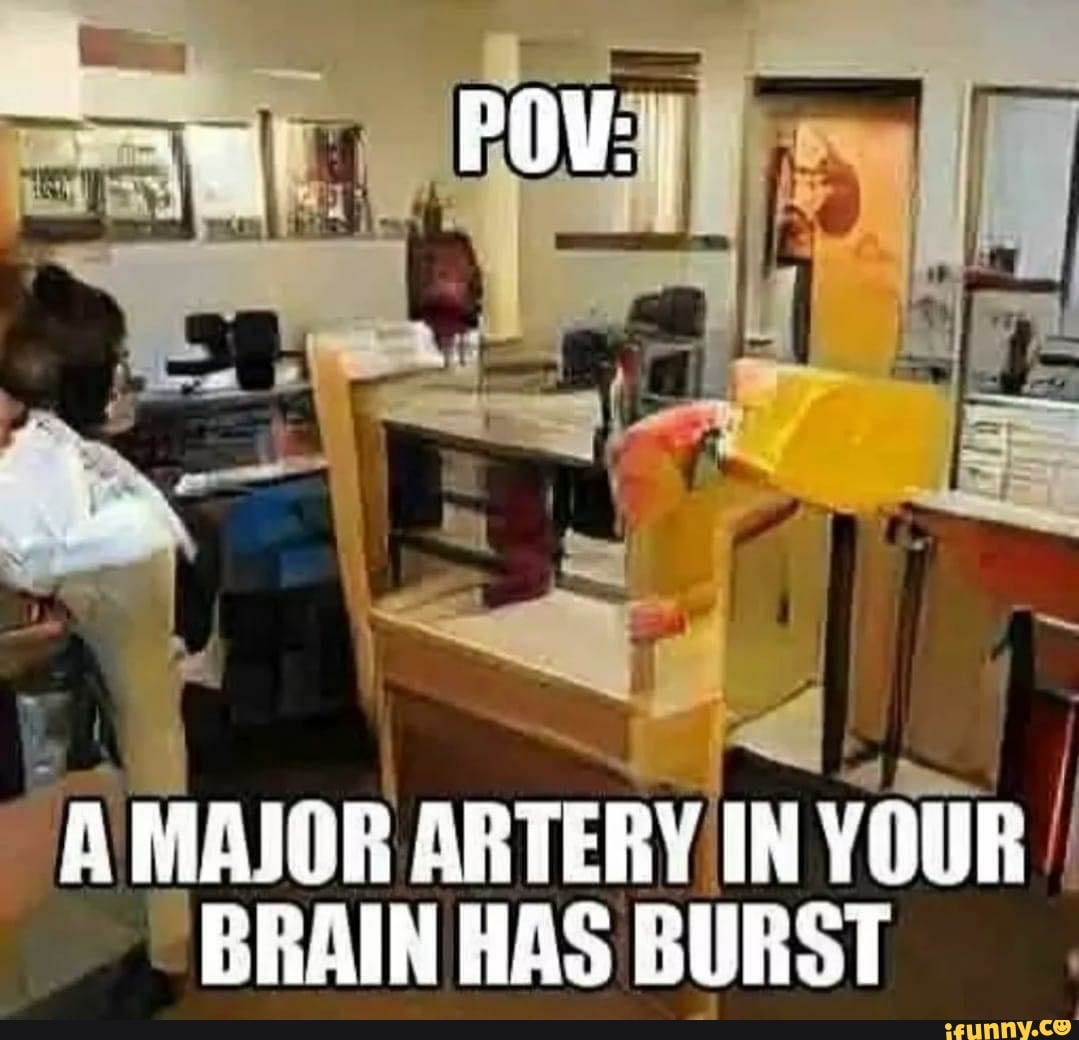 AMAJOR ARTERY IN YOUR I
"BRAIN HAS BURST