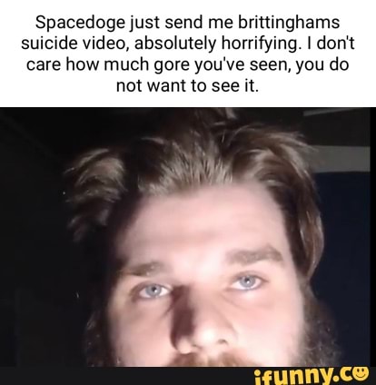 Spacedoge just send me brittinghams suicide video, absolutely