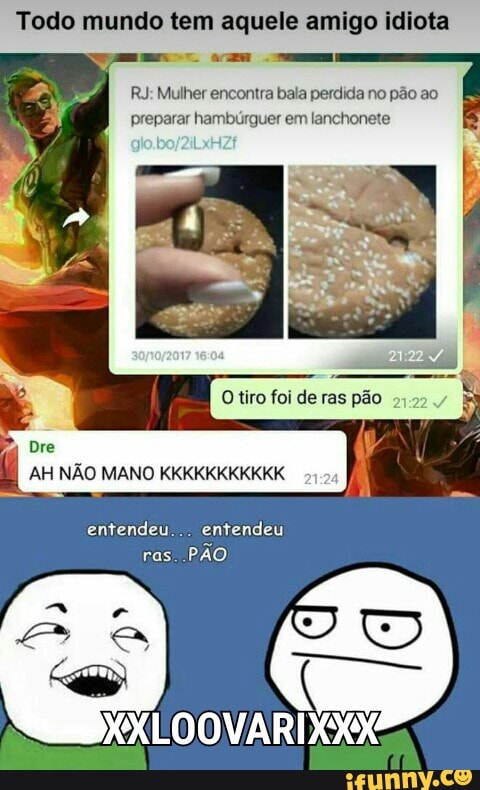 Todo mundo tem aquele amigo idiota
RJ: Mulher encontra bala perdida no pao ao
EC ed ego ETA Te
entendeu... entendeu
