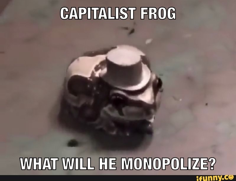 CAPITALIST FROG
WILE HE MONOPOLIZE?,