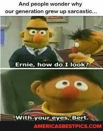 And people wonder
our generation grew up
Ernie, how doT