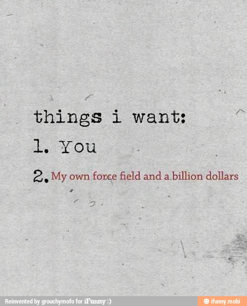 things i want: My own foree field and a
billion dollars
