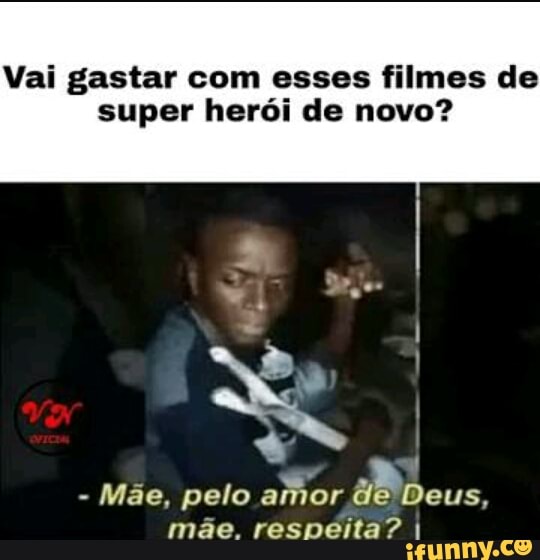 Vai gastar com esses filmes de
super herói de novo?
Mãe, pelo amor de Deus,
mãe. respeita? I