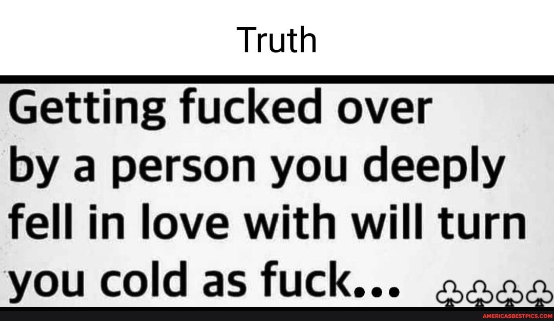 Truth
Getting fucked over by a person you deeply fell in love with will turn
you cold as fuck...