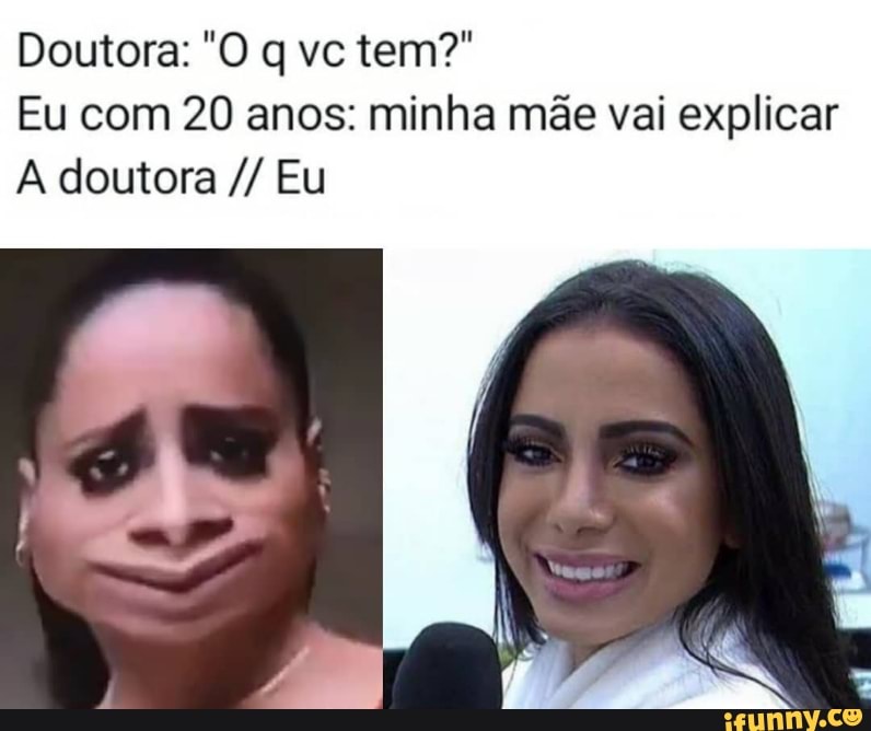 Doutora: "O q vc tem?"
Eu com 20 anos: minha mãe vai explicar
A doutora Eu