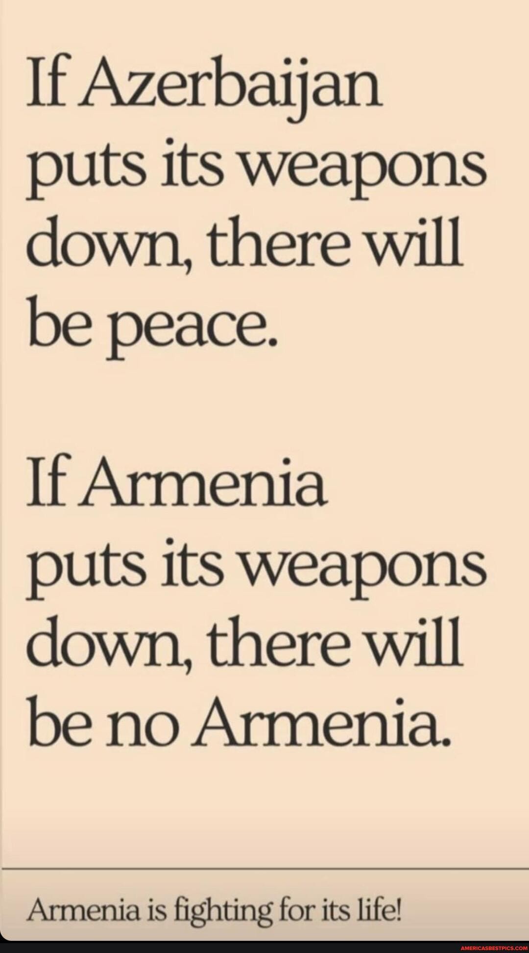 If Azerbaijan puts its weapons down, there will be peace.
If Armenia
puts its weapons down, there will be no Armenia.
Armenia is fighting for its life!