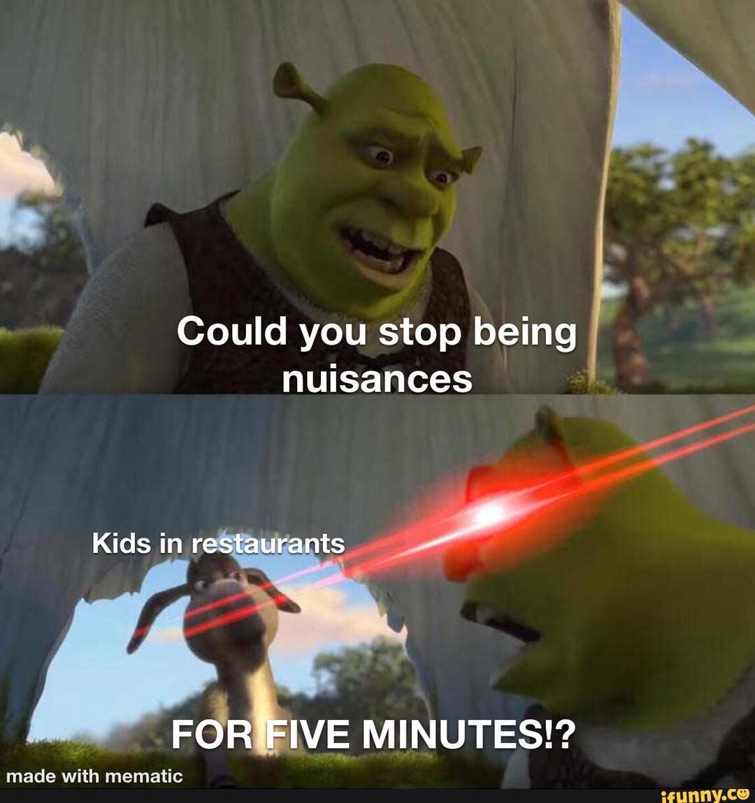 Could you stop being I nuisances Kids in restaurants FOR FIVE MINUTES