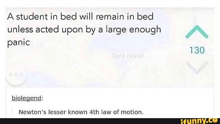 A student in bed will remain in bed unless acted upon by a large enough
anic
130
biolegend:
Newton's lesser known law of motion.