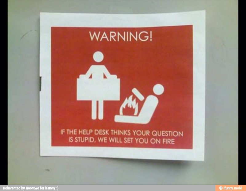 WARNING! I IF THE HELP DESK THINKS YOUR QUESTION IS STUPID, WE WILL SET
